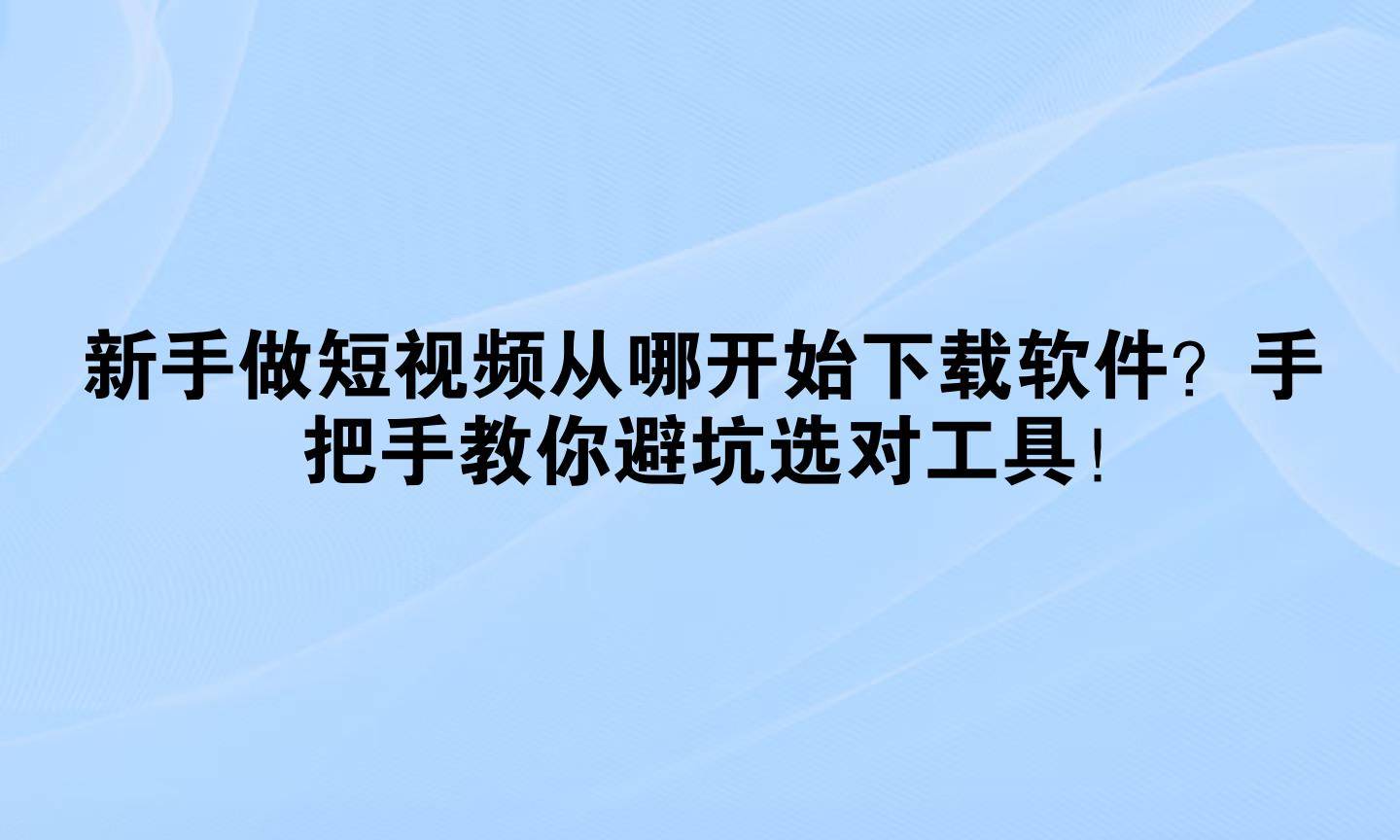 新手做短视频从哪开始下载软件?手把手教你避坑选对工具!(墙裂推荐)