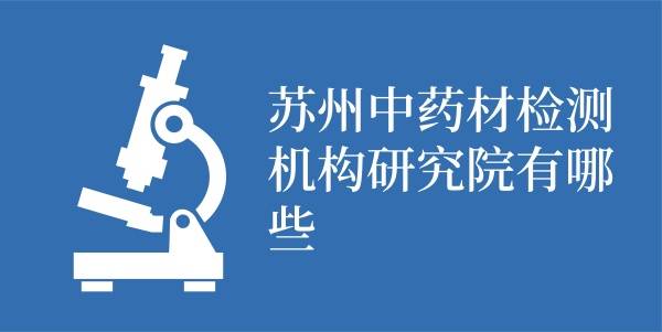 苏州中药材检测机构研究院有哪些—企检网