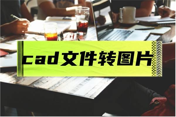 cad文件轉圖片怎麼操作?用上這三款軟件就簡單了!_格式_轉換器_輸出