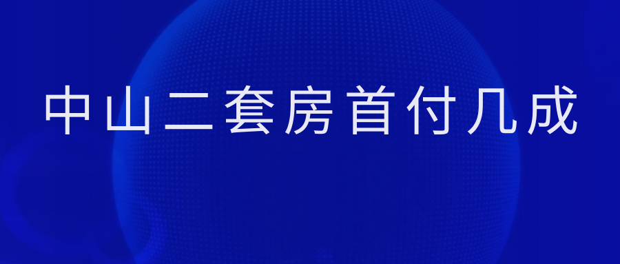 【2024最新消息】中山二套房首付幾成(科普一下)_購房_區域_政策