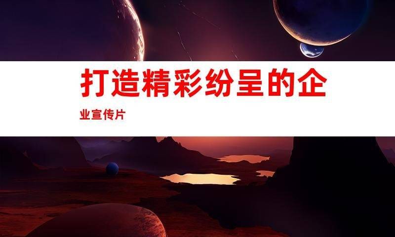 主题大片拍摄首选苏州视频制作公司打造企业宣传片和产品广告片