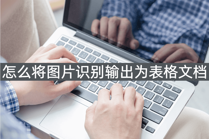 怎么将图片识别输出为表格文档一招教你轻松转换