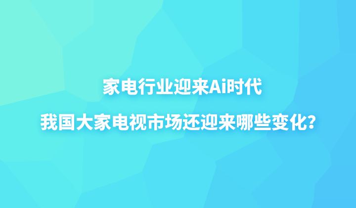 家电行业迎来ai时代我国大家电视市场还迎来哪些变化