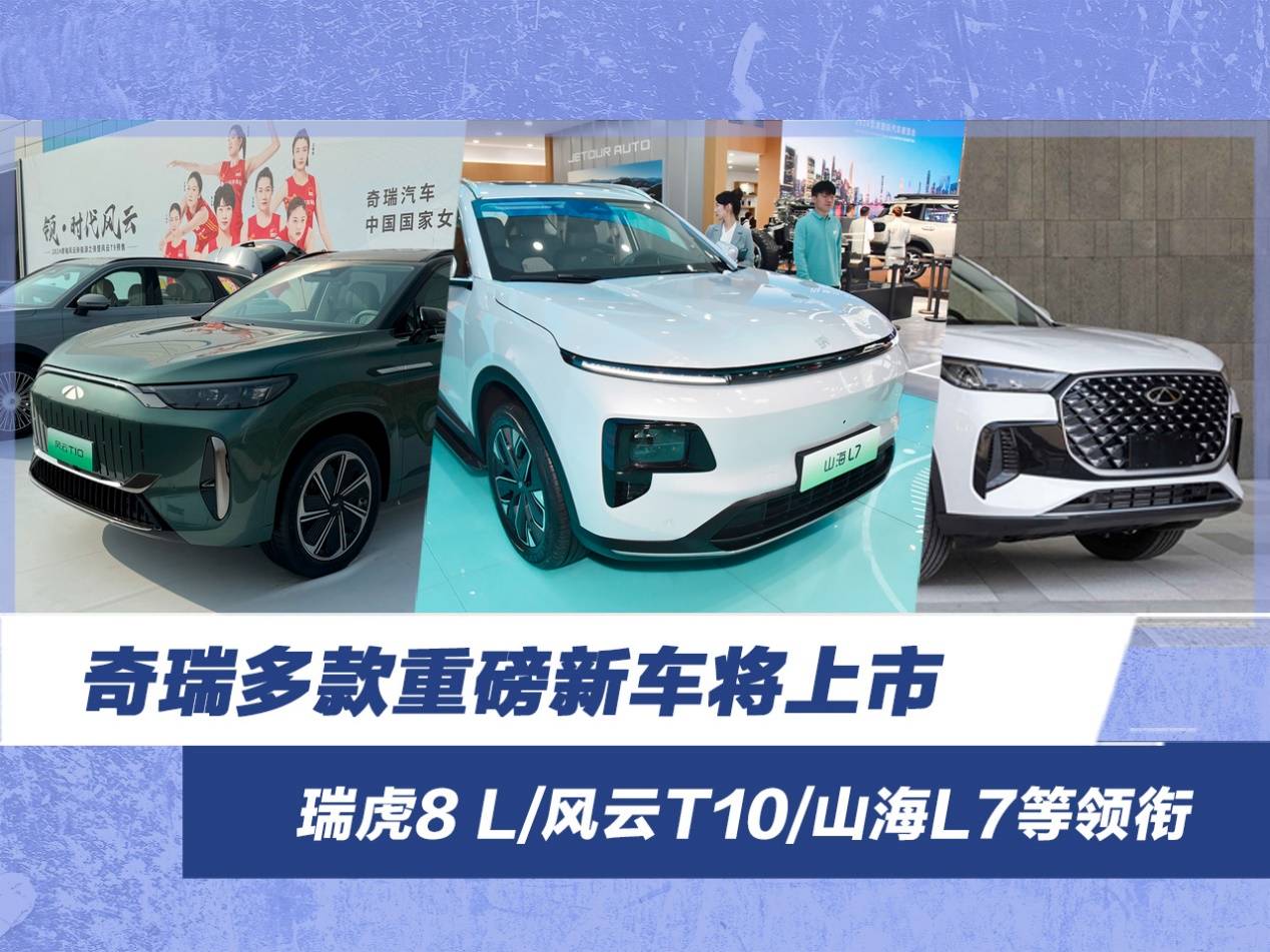 瑞虎8 l/风云t10/山海l7等领衔 奇瑞多款重磅新车将上市