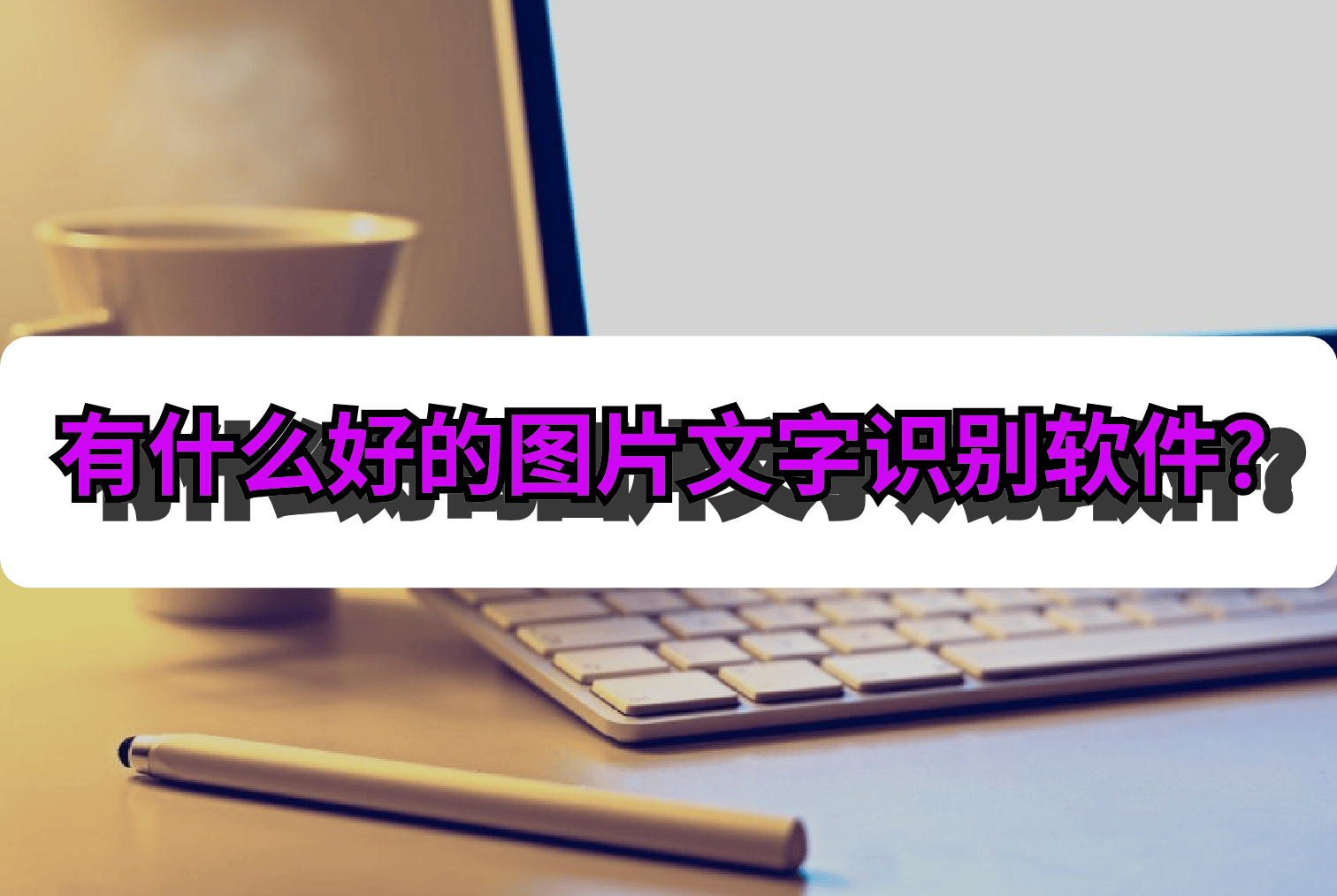 有什么好的图片文字识别软件?建议你试试这些