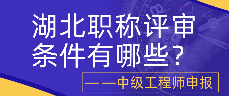湖北职称评审条件有哪些？手把手教你搞定中级工程师申报 