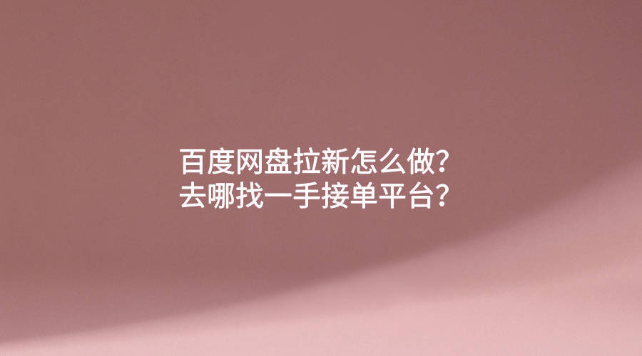 百度网盘拉新怎么做？去哪找一手接单平台？