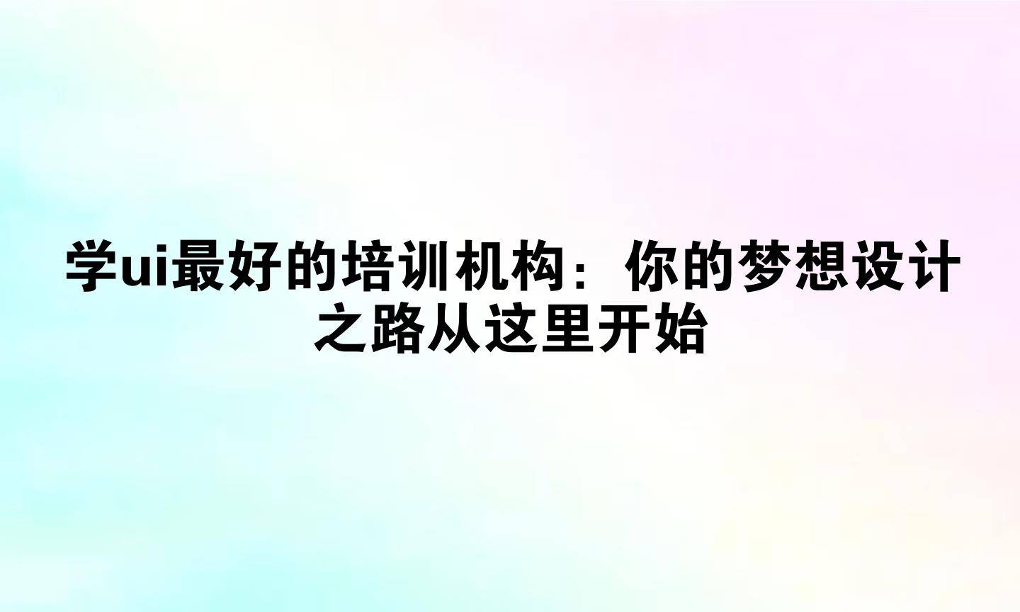 ui設(shè)計(jì)培訓(xùn)機(jī)構(gòu)選擇_學(xué)ui最好的培訓(xùn)機(jī)構(gòu)_ui設(shè)計(jì)培訓(xùn)哪個(gè)好