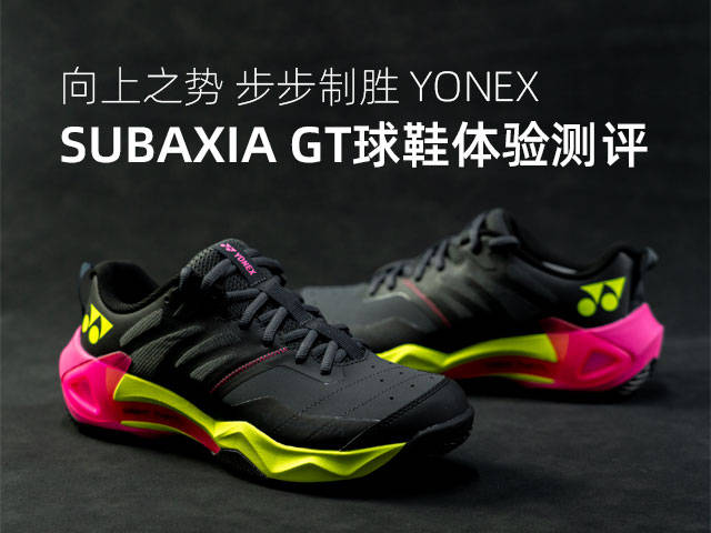 中羽评测|向上之势 步步制胜 ——YONEX SUBAXIA GT球鞋体验测评
