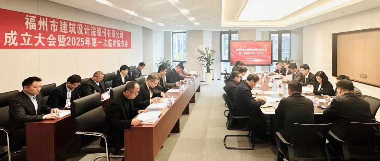 新起点 新征程 | 福州市建筑设计院股份有限公司成立大会暨2025年第一届股东会顺利召开_发展_市场化改革_股份制