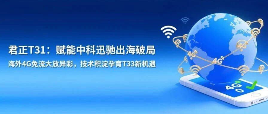 君正T31:赋能中科迅驰出海破局,海外4G免流大放异彩,技术积淀孕育T33新机遇_场景_支持_芯片